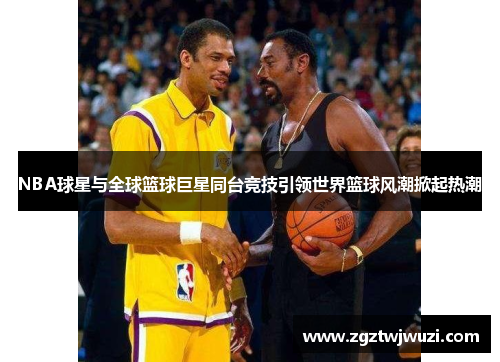 NBA球星与全球篮球巨星同台竞技引领世界篮球风潮掀起热潮