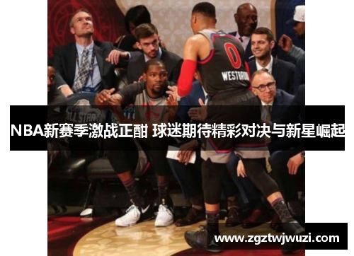 NBA新赛季激战正酣 球迷期待精彩对决与新星崛起