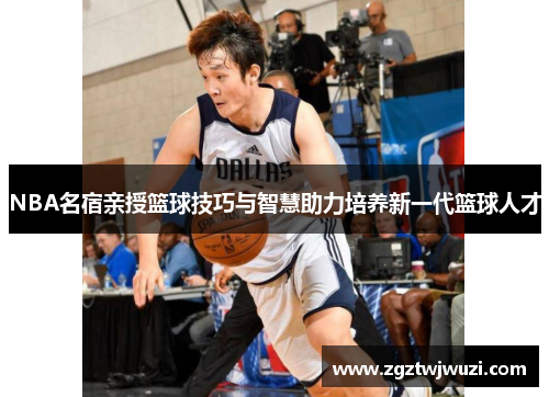 NBA名宿亲授篮球技巧与智慧助力培养新一代篮球人才